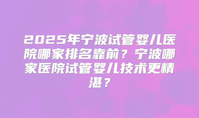 2025年宁波试管婴儿医院哪家排名靠前？宁波哪家医院试管婴儿技术更精湛？