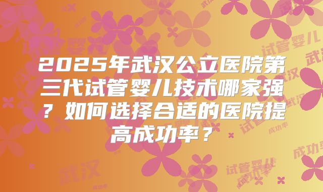 2025年武汉公立医院第三代试管婴儿技术哪家强?如何选择合适的医院提高成功率?