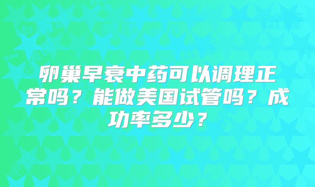 卵巢早衰中药可以调理正常吗？能做美国试管吗？成功率多少？