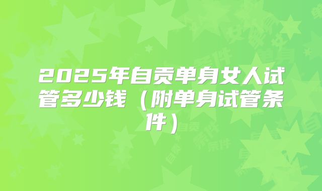 2025年自贡单身女人试管多少钱(附单身试管条件)