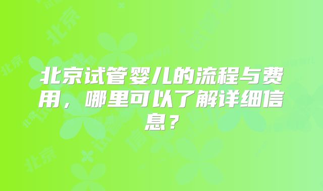 北京试管婴儿的流程与费用,哪里可以了解详细信息?