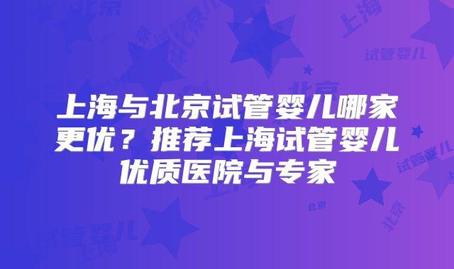 上海与北京试管婴儿哪家更优?推荐上海试管婴儿优质医院与专家