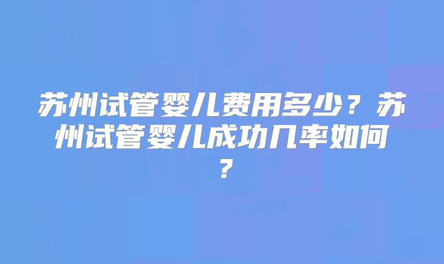 苏州试管婴儿费用多少?苏州试管婴儿成功几率如何?