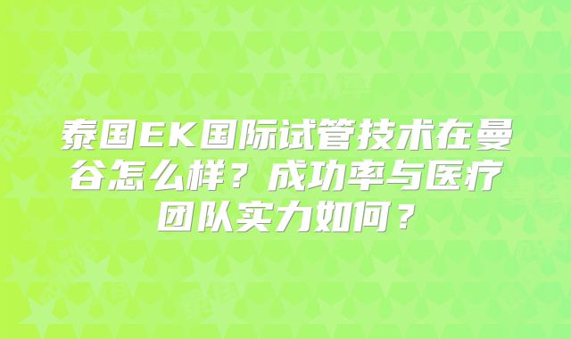 泰国EK国际试管技术在曼谷怎么样?成功率与医疗团队实力如何?