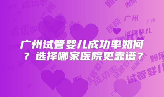 广州试管婴儿成功率如何?选择哪家医院更靠谱?