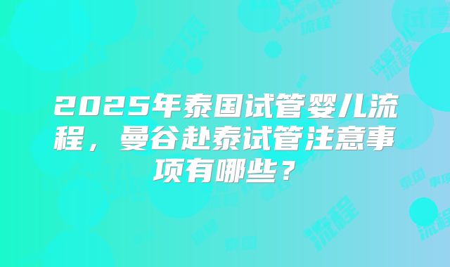 2025年泰国试管婴儿流程，曼谷赴泰试管注意事项有哪些？