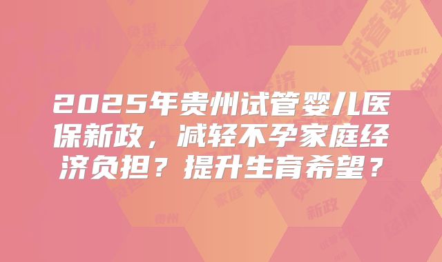2025年贵州试管婴儿医保新政，减轻不孕家庭经济负担？提升生育希望？