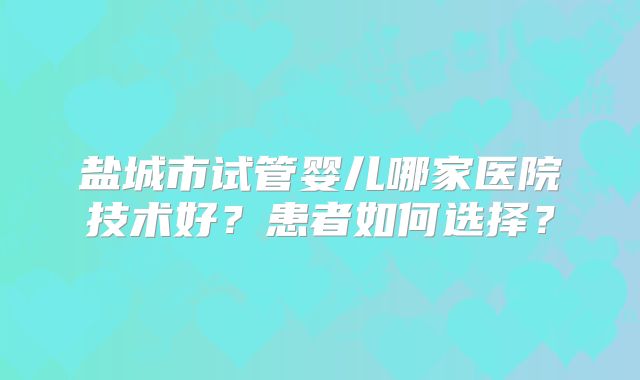 盐城市试管婴儿哪家医院技术好?患者如何选择?