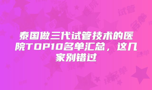 泰国做三代试管技术的医院TOP10名单汇总，这几家别错过