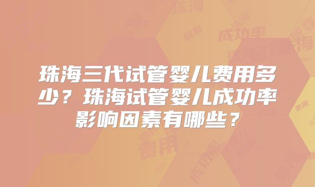珠海三代试管婴儿费用多少？珠海试管婴儿成功率影响因素有哪些？