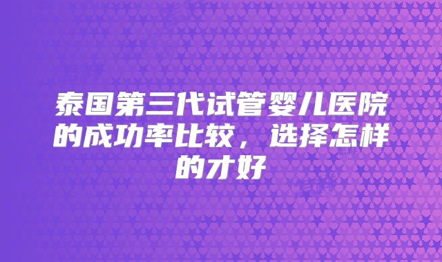 泰国第三代试管婴儿医院的成功率比较，选择怎样的才好