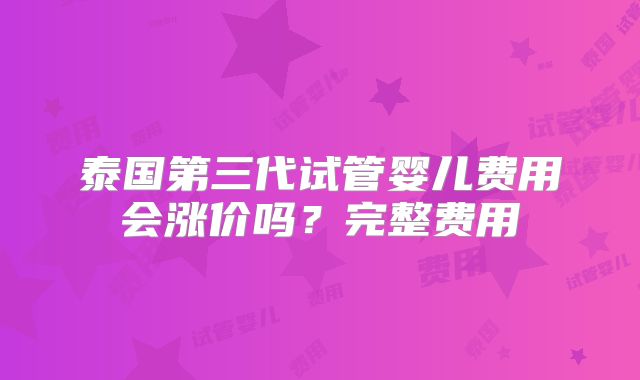 泰国第三代试管婴儿费用会涨价吗?完整费用