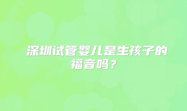 ​深圳试管婴儿是生孩子的福音吗？