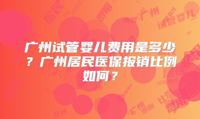 广州试管婴儿费用是多少？广州居民医保报销比例如何？