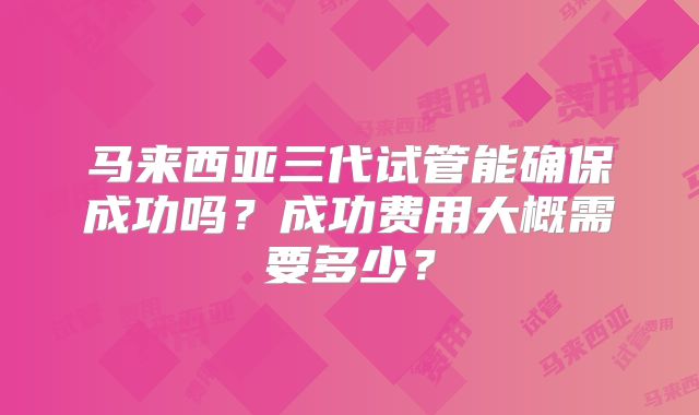 马来西亚三代试管能确保成功吗？成功费用大概需要多少？