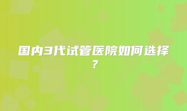 国内3代试管医院如何选择?