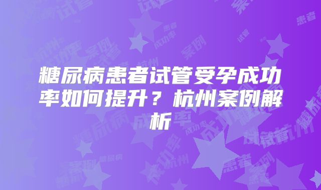 糖尿病患者试管受孕成功率如何提升？杭州案例解析