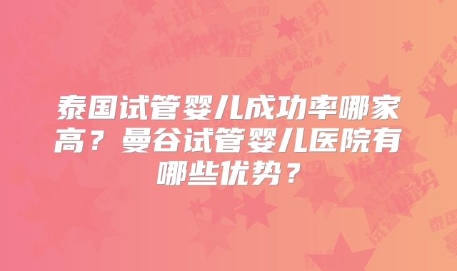 泰国试管婴儿成功率哪家高?曼谷试管婴儿医院有哪些优势?