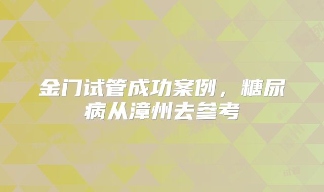 金门试管成功案例,糖尿病从漳州去参考