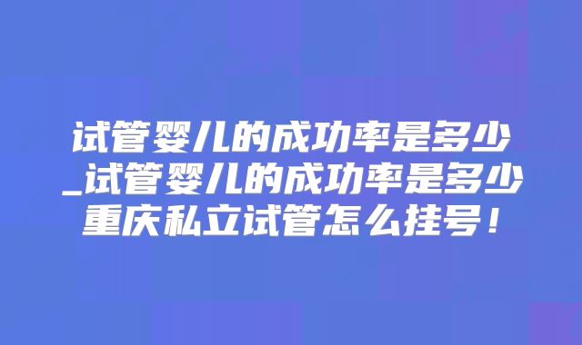 试管婴儿的成功率是多少_试管婴儿的成功率是多少重庆私立试管怎么挂号!