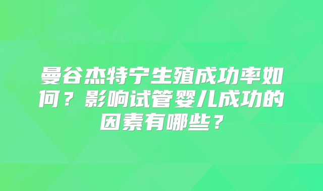 曼谷杰特宁生殖成功率如何?影响试管婴儿成功的因素有哪些?