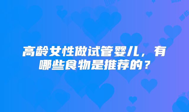 高龄女性做试管婴儿,有哪些食物是推荐的?