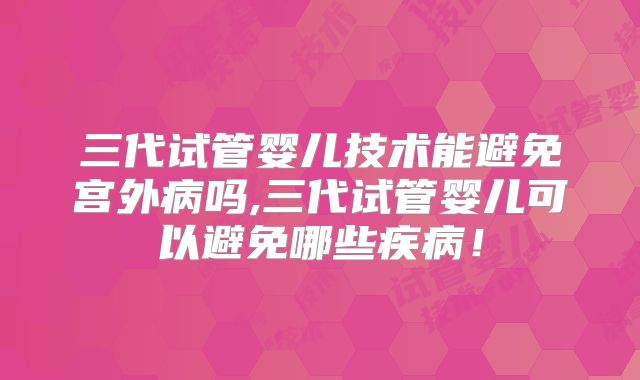 三代试管婴儿技术能避免宫外病吗,三代试管婴儿可以避免哪些疾病！