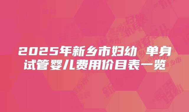 2025年新乡市妇幼 单身试管婴儿费用价目表一览