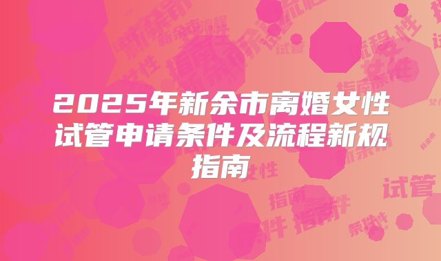 2025年新余市离婚女性试管申请条件及流程新规指南