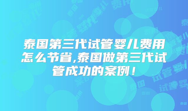 泰国第三代试管婴儿费用怎么节省,泰国做第三代试管成功的案例！