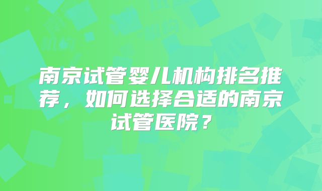 南京试管婴儿机构排名推荐,如何选择合适的南京试管医院?