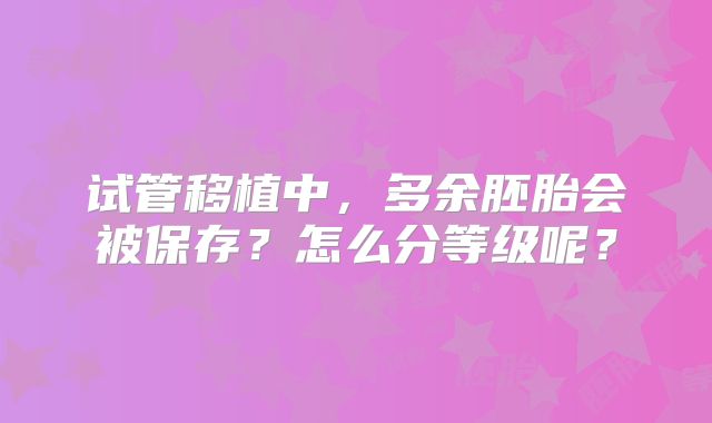 试管移植中，多余胚胎会被保存？怎么分等级呢？