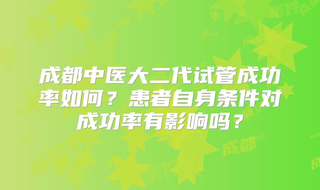 成都中医大二代试管成功率如何？患者自身条件对成功率有影响吗？