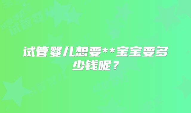 试管婴儿想要**宝宝要多少钱呢？