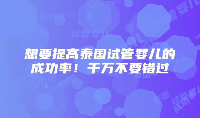 想要提高泰国试管婴儿的成功率!千万不要错过