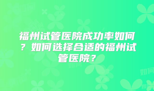 福州试管医院成功率如何?如何选择合适的福州试管医院?