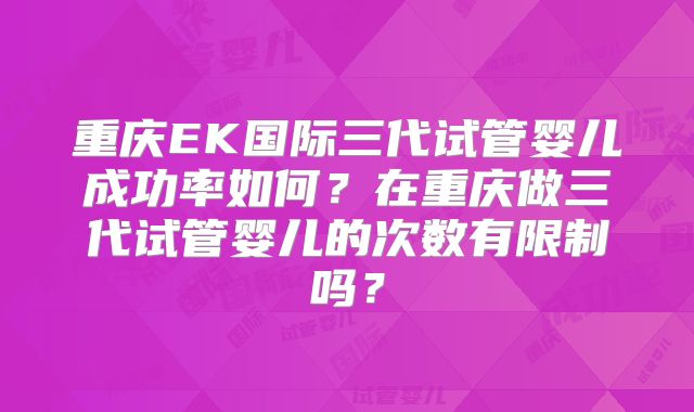 重庆EK国际三代试管婴儿成功率如何？在重庆做三代试管婴儿的次数有限制吗？