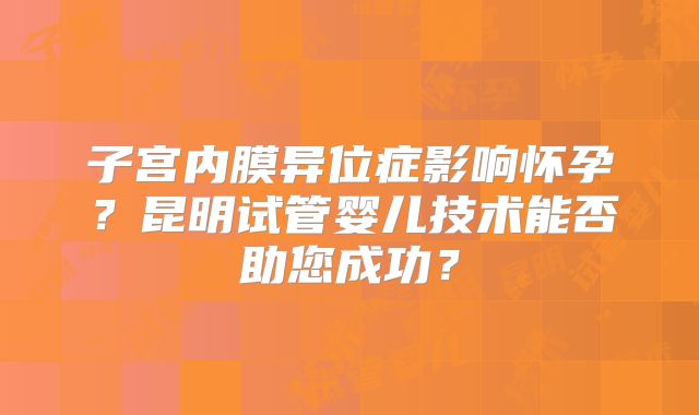 子宫内膜异位症影响怀孕？昆明试管婴儿技术能否助您成功？