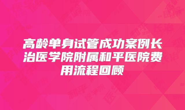 高龄单身试管成功案例长治医学院附属和平医院费用流程回顾