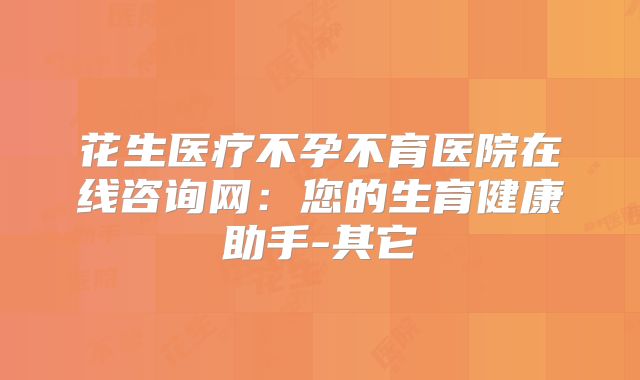 花生医疗不孕不育医院在线咨询网:您的生育健康助手-其它