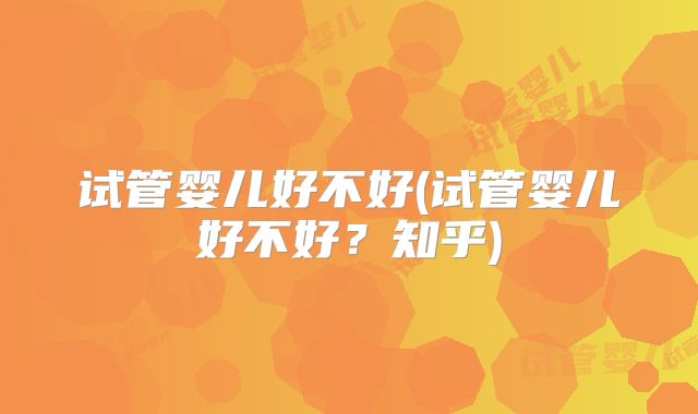 试管婴儿好不好(试管婴儿好不好？知乎)