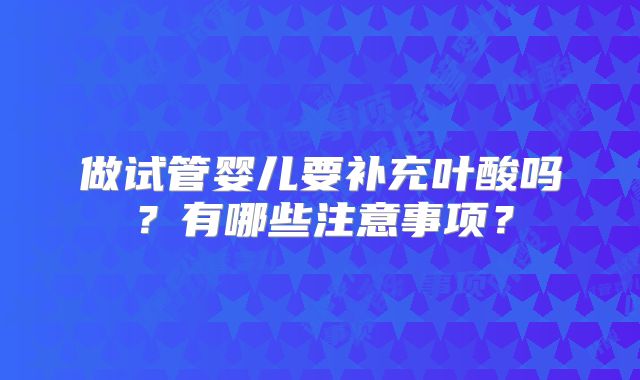 做试管婴儿要补充叶酸吗?有哪些注意事项?