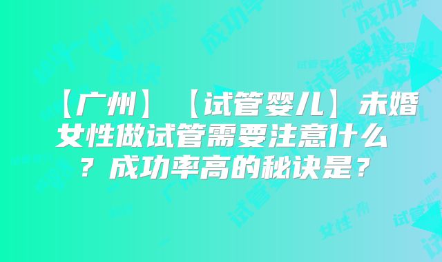 【广州】【试管婴儿】未婚女性做试管需要注意什么？成功率高的秘诀是？
