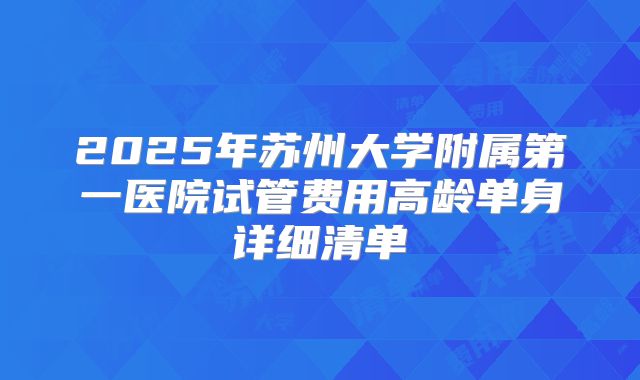 2025年苏州大学附属第一医院试管费用高龄单身详细清单