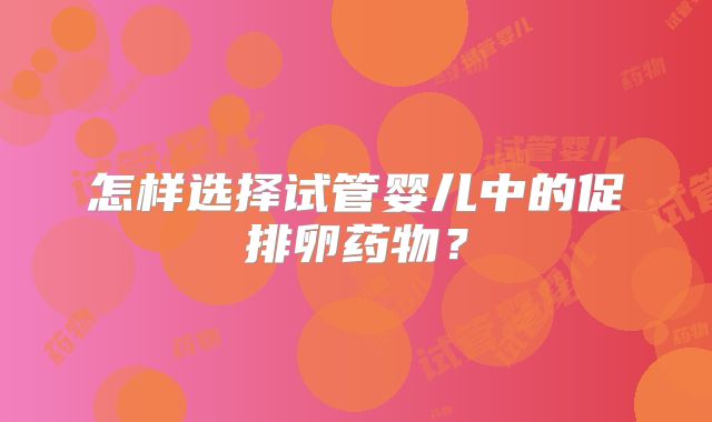 怎样选择试管婴儿中的促排卵药物？