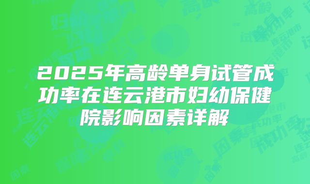 2025年高龄单身试管成功率在连云港市妇幼保健院影响因素详解