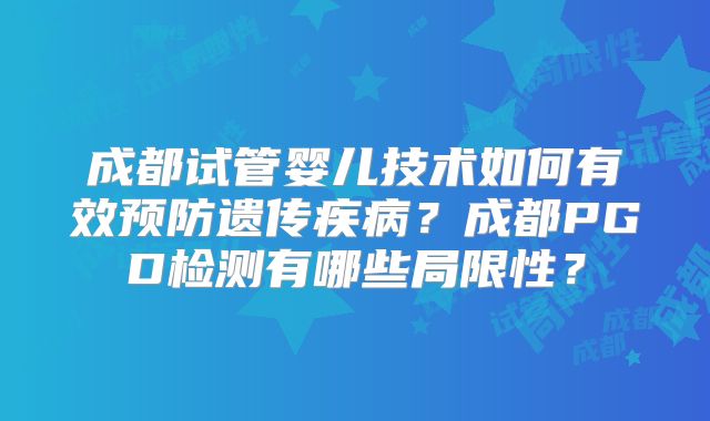 成都试管婴儿技术如何有效预防遗传疾病?成都PGD检测有哪些局限性?