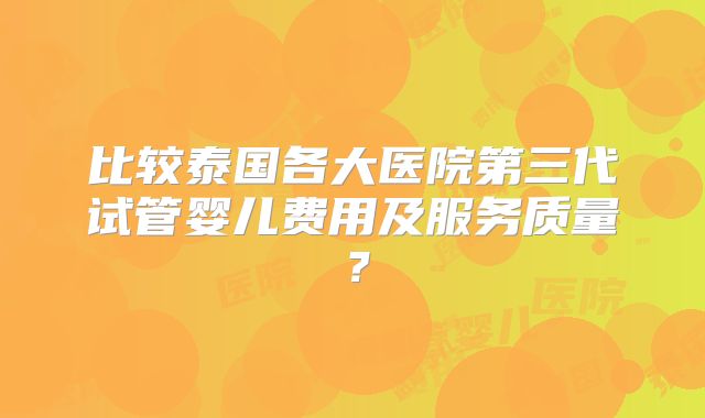 比较泰国各大医院第三代试管婴儿费用及服务质量？
