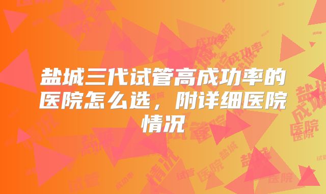 盐城三代试管高成功率的医院怎么选,附详细医院情况