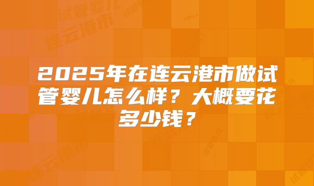 2025年在连云港市做试管婴儿怎么样?大概要花多少钱?